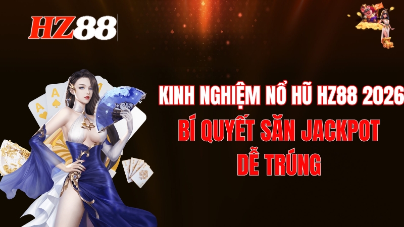 Kinh Nghiệm Nổ Hũ HZ88 2026: Bí Quyết Săn Jackpot Dễ Trúng