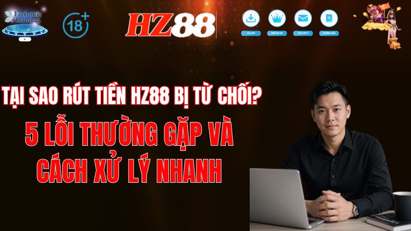 Tại Sao Rút Tiền HZ88 Bị Từ Chối? 5 Lỗi Thường Gặp & Cách Xử Lý